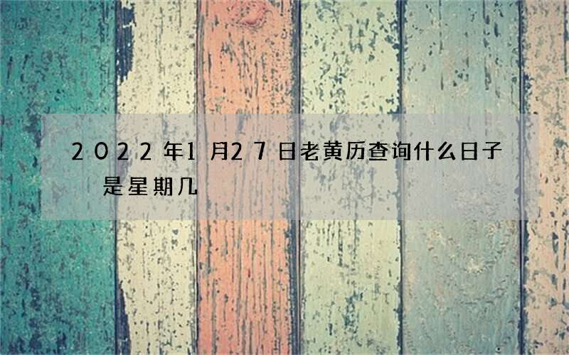 2022年1月27日老黄历查询什么日子 是星期几